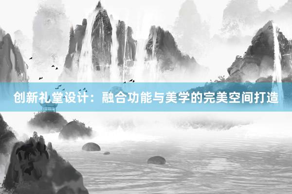 创新礼堂设计：融合功能与美学的完美空间打造