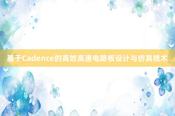 基于Cadence的高效高速电路板设计与仿真技术