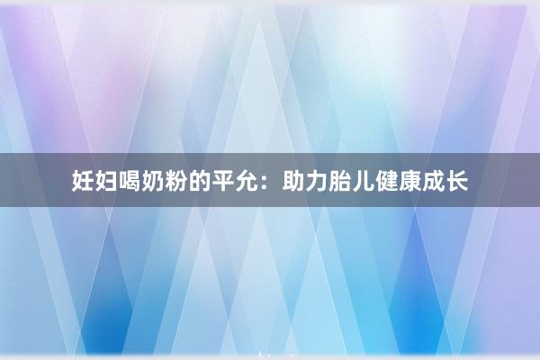 妊妇喝奶粉的平允：助力胎儿健康成长
