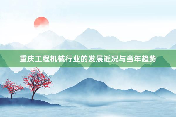 重庆工程机械行业的发展近况与当年趋势