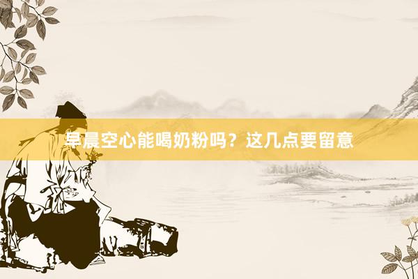 早晨空心能喝奶粉吗？这几点要留意