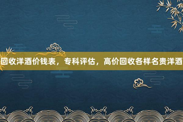 回收洋酒价钱表，专科评估，高价回收各样名贵洋酒