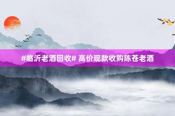 #临沂老酒回收# 高价现款收购陈苍老酒