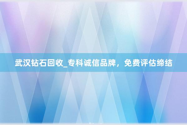 武汉钻石回收_专科诚信品牌，免费评估缔结