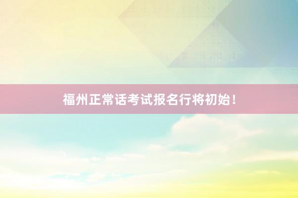 福州正常话考试报名行将初始！
