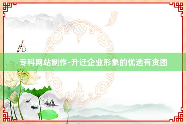 专科网站制作-升迁企业形象的优选有贪图