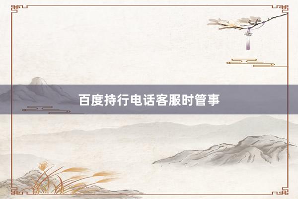 百度持行电话客服时管事