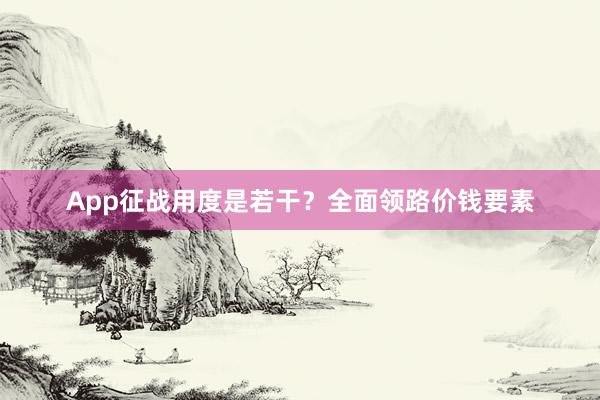 App征战用度是若干？全面领路价钱要素