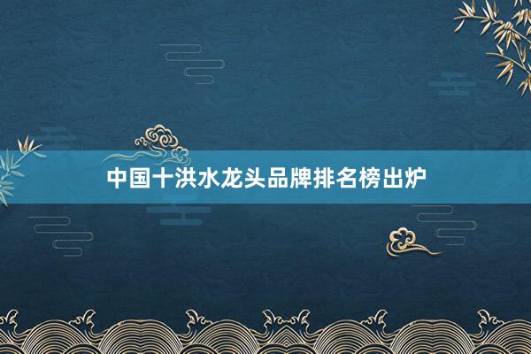 中国十洪水龙头品牌排名榜出炉