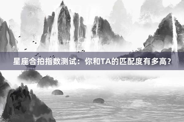 星座合拍指数测试：你和TA的匹配度有多高？