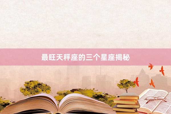 最旺天秤座的三个星座揭秘