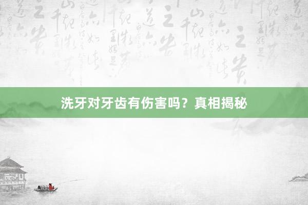 洗牙对牙齿有伤害吗？真相揭秘
