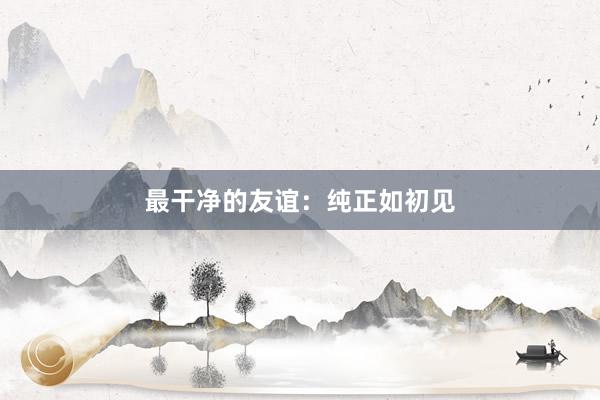 最干净的友谊：纯正如初见