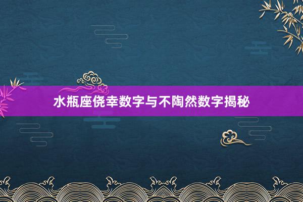水瓶座侥幸数字与不陶然数字揭秘