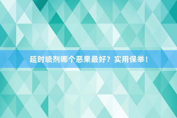 延时喷剂哪个恶果最好？实用保举！