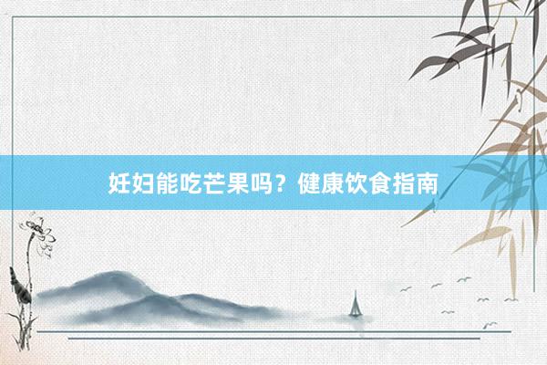 妊妇能吃芒果吗？健康饮食指南