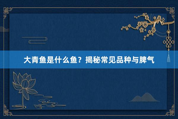 大青鱼是什么鱼？揭秘常见品种与脾气