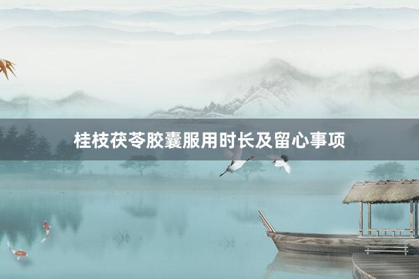 桂枝茯苓胶囊服用时长及留心事项